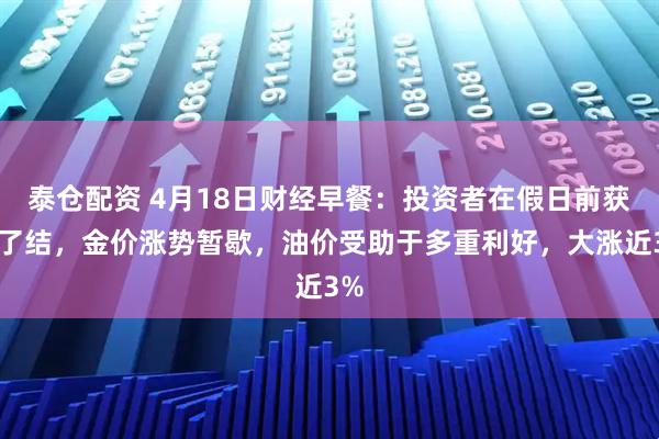 泰仓配资 4月18日财经早餐：投资者在假日前获利了结，金价涨势暂歇，油价受助于多重利好，大涨近3%