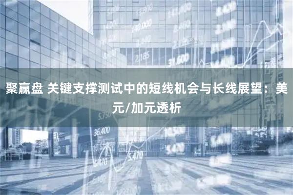 聚赢盘 关键支撑测试中的短线机会与长线展望：美元/加元透析