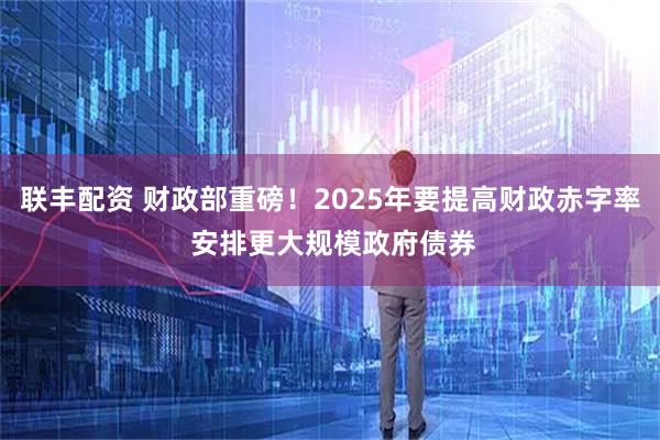 联丰配资 财政部重磅！2025年要提高财政赤字率 安排更大规模政府债券