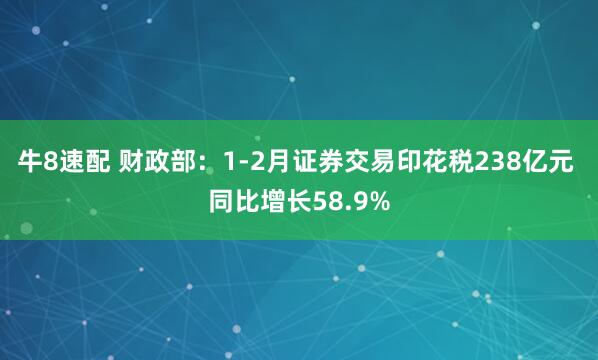 牛8速配 财政部：1-2月证券交易印花税238亿元 同比增长58.9%