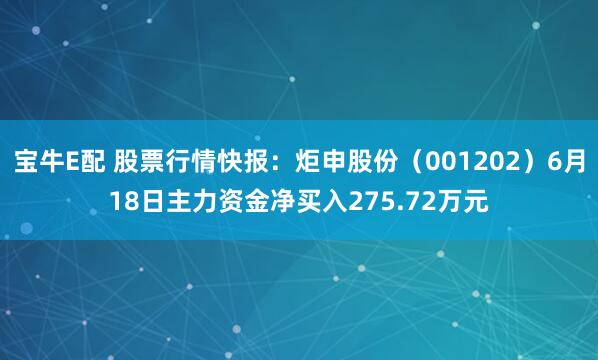 宝牛E配 股票行情快报：炬申股份（001202）6月18日主力资金净买入275.72万元