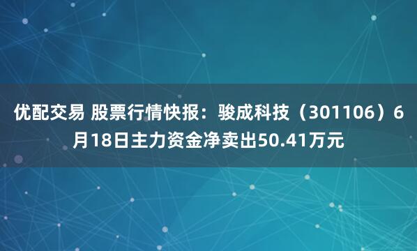 优配交易 股票行情快报：骏成科技（301106）6月18日主力资金净卖出50.41万元