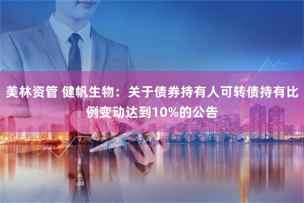 美林资管 健帆生物：关于债券持有人可转债持有比例变动达到10%的公告