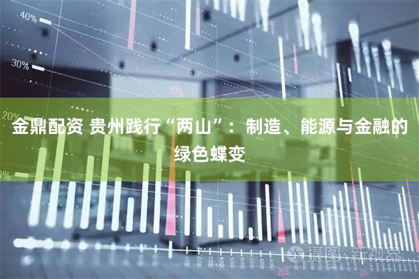 金鼎配资 贵州践行“两山”：制造、能源与金融的绿色蝶变