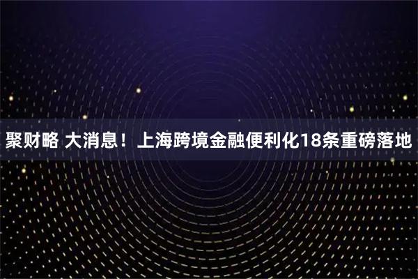 聚财略 大消息！上海跨境金融便利化18条重磅落地
