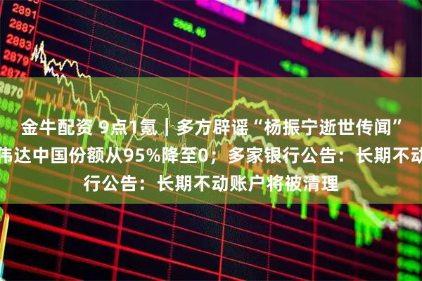 金牛配资 9点1氪｜多方辟谣“杨振宁逝世传闻”；黄仁勋称英伟达中国份额从95%降至0；多家银行公告：长期不动账户将被清理
