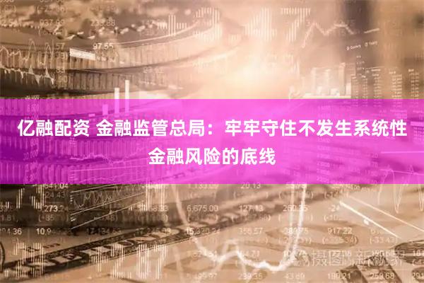 亿融配资 金融监管总局：牢牢守住不发生系统性金融风险的底线