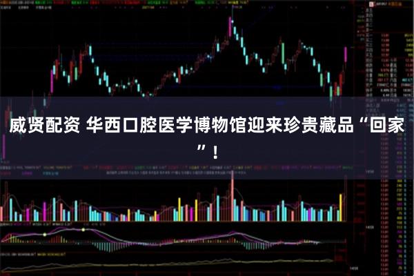 威贤配资 华西口腔医学博物馆迎来珍贵藏品“回家”！