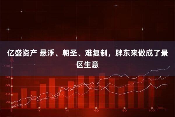 亿盛资产 悬浮、朝圣、难复制，胖东来做成了景区生意