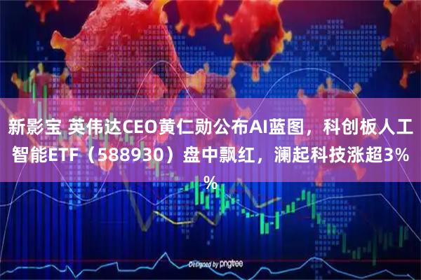 新影宝 英伟达CEO黄仁勋公布AI蓝图，科创板人工智能ETF（588930）盘中飘红，澜起科技涨超3%