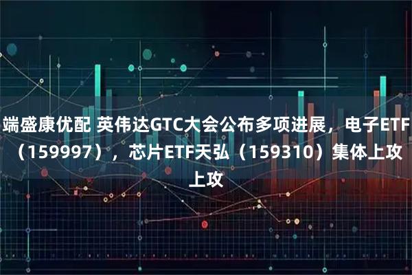 端盛康优配 英伟达GTC大会公布多项进展，电子ETF（159997），芯片ETF天弘（159310）集体上攻