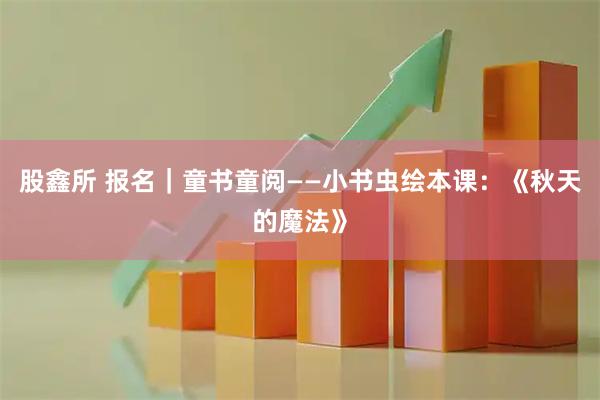 股鑫所 报名｜童书童阅——小书虫绘本课：《秋天的魔法》