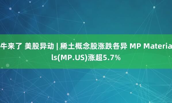 牛来了 美股异动 | 稀土概念股涨跌各异 MP Materials(MP.US)涨超5.7%