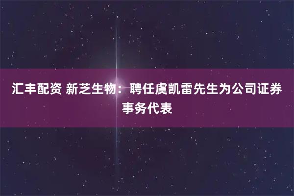 汇丰配资 新芝生物：聘任虞凯雷先生为公司证券事务代表