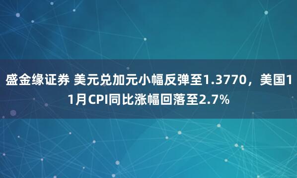 盛金缘证券 美元兑加元小幅反弹至1.3770，美国11月CPI同比涨幅回落至2.7%