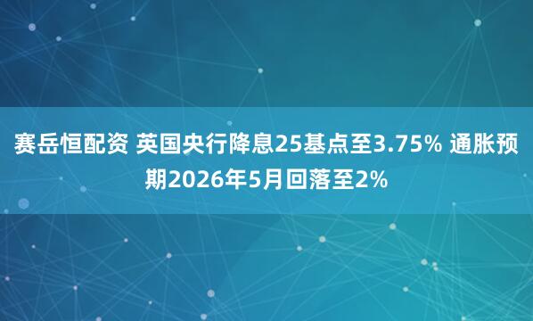 赛岳恒配资 英国央行降息25基点至3.75% 通胀预期2026年5月回落至2%
