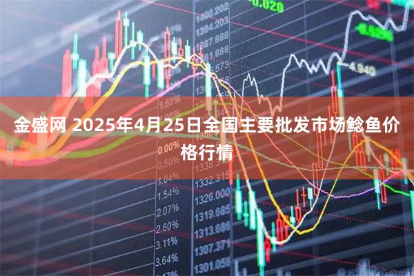 金盛网 2025年4月25日全国主要批发市场鲶鱼价格行情