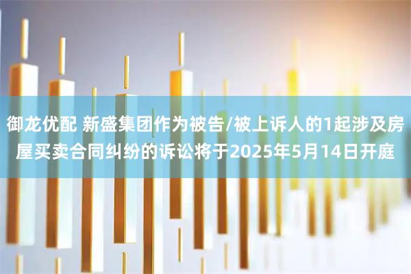 御龙优配 新盛集团作为被告/被上诉人的1起涉及房屋买卖合同纠纷的诉讼将于2025年5月14日开庭