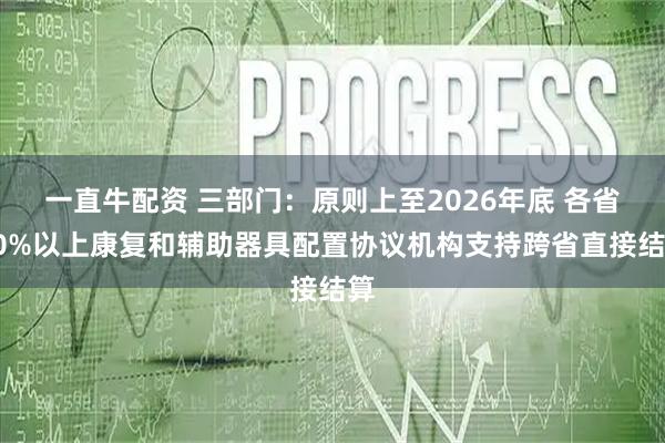一直牛配资 三部门：原则上至2026年底 各省50%以上康复和辅助器具配置协议机构支持跨省直接结算