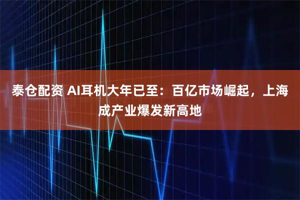 泰仓配资 AI耳机大年已至：百亿市场崛起，上海成产业爆发新高地