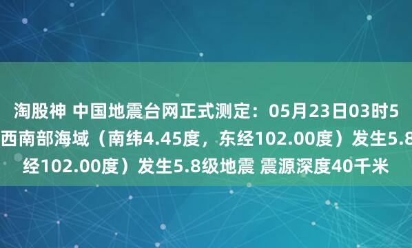 淘股神 中国地震台网正式测定：05月23日03时52分在印尼苏门答腊岛西南部海域（南纬4.45度，东经102.00度）发生5.8级地震 震源深度40千米
