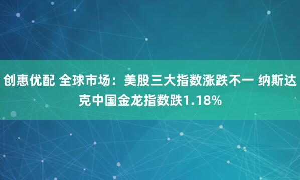 创惠优配 全球市场：美股三大指数涨跌不一 纳斯达克中国金龙指数跌1.18%