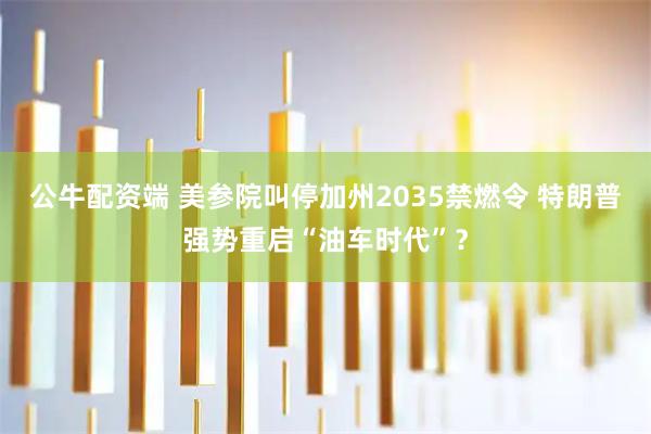 公牛配资端 美参院叫停加州2035禁燃令 特朗普强势重启“油车时代”？
