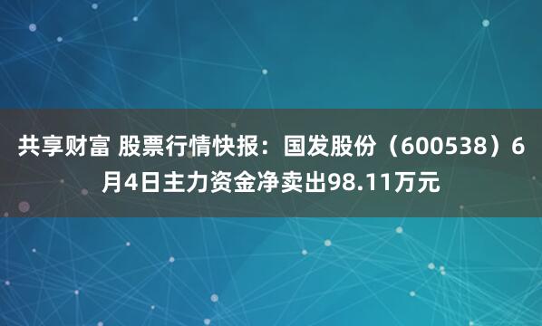 共享财富 股票行情快报：国发股份（600538）6月4日主力资金净卖出98.11万元