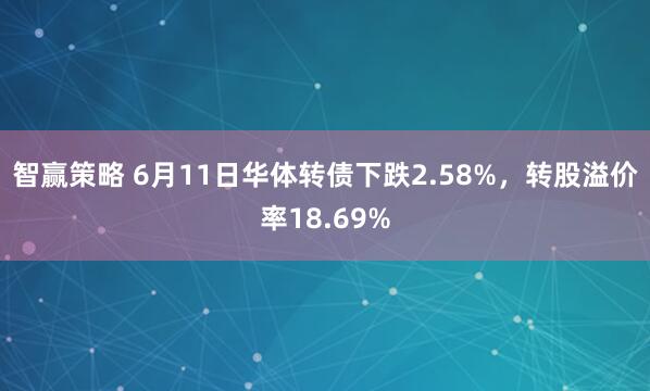 智赢策略 6月11日华体转债下跌2.58%，转股溢价率18.69%