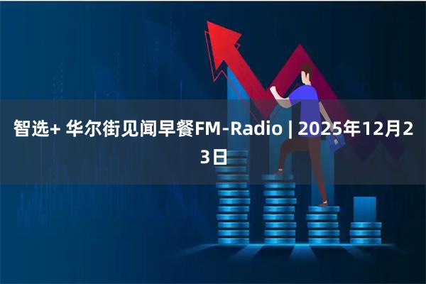 智选+ 华尔街见闻早餐FM-Radio | 2025年12月23日