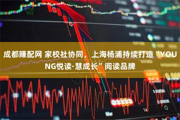 成都赚配网 家校社协同，上海杨浦持续打造“YOUNG悦读·慧成长”阅读品牌