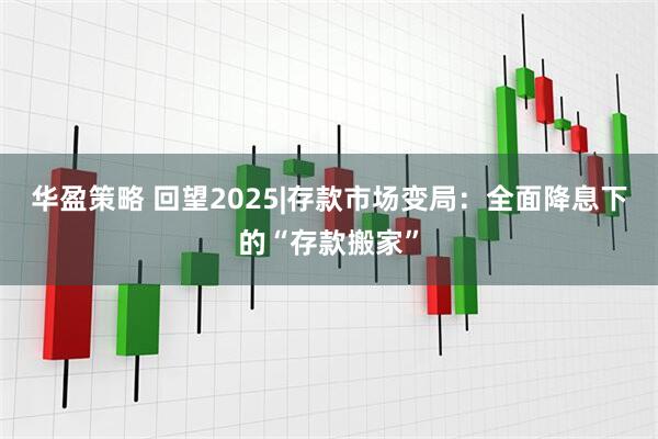 华盈策略 回望2025|存款市场变局：全面降息下的“存款搬家”
