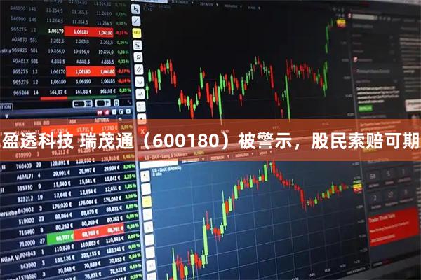 盈透科技 瑞茂通（600180）被警示，股民索赔可期