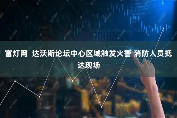 富灯网  达沃斯论坛中心区域触发火警 消防人员抵达现场