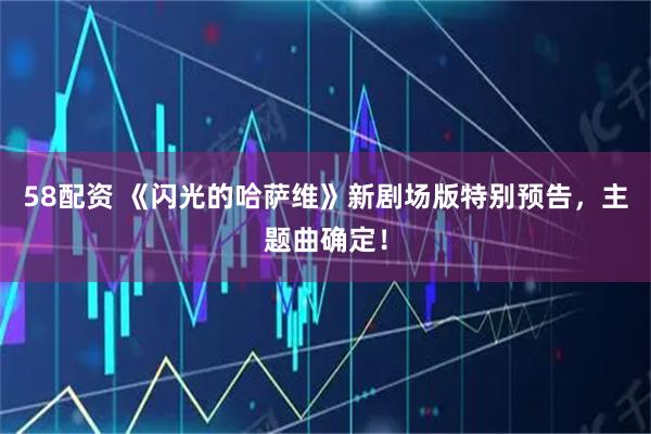 58配资 《闪光的哈萨维》新剧场版特别预告，主题曲确定！