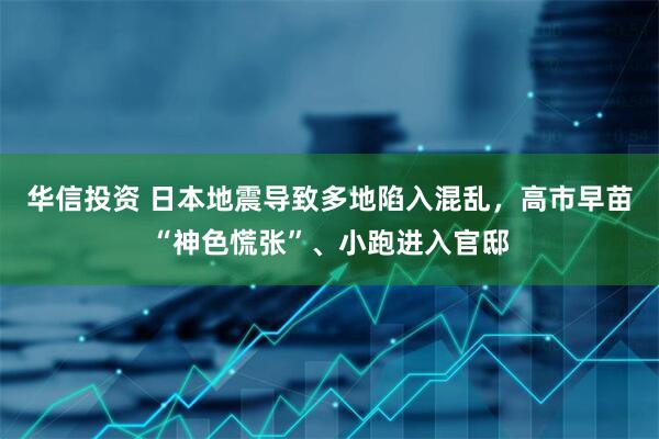 华信投资 日本地震导致多地陷入混乱，高市早苗“神色慌张”、小跑进入官邸