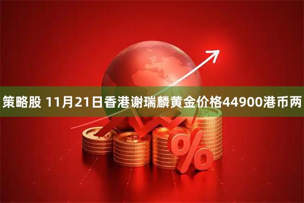 策略股 11月21日香港谢瑞麟黄金价格44900港币两