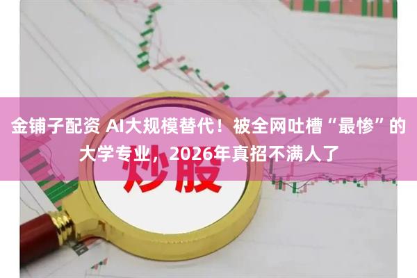 金铺子配资 AI大规模替代！被全网吐槽“最惨”的大学专业，2026年真招不满人了