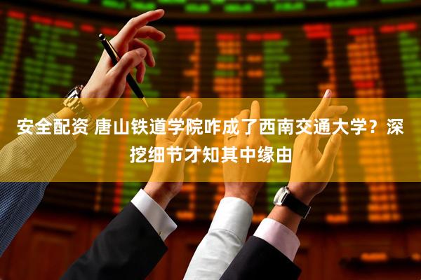 安全配资 唐山铁道学院咋成了西南交通大学？深挖细节才知其中缘由