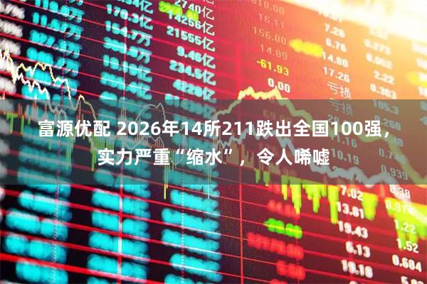 富源优配 2026年14所211跌出全国100强，实力严重“缩水”，令人唏嘘