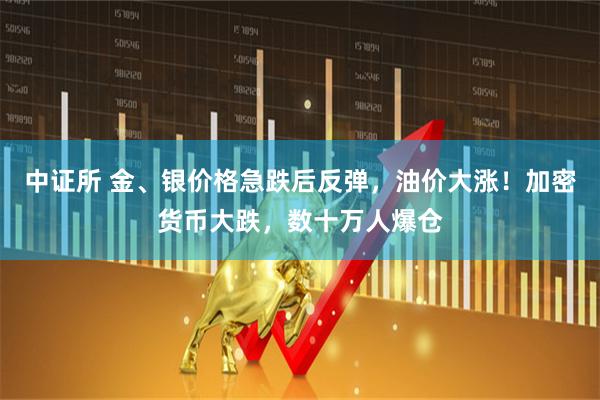 中证所 金、银价格急跌后反弹，油价大涨！加密货币大跌，数十万人爆仓