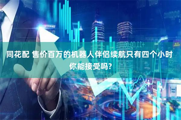 同花配 售价百万的机器人伴侣续航只有四个小时 你能接受吗?