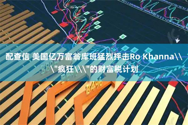 配查信 美国亿万富翁库班猛烈抨击Ro Khanna\＂疯狂\＂的财富税计划